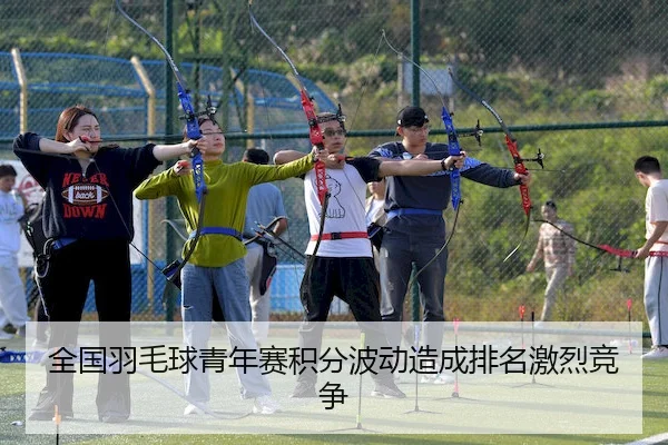 全国羽毛球青年赛积分波动造成排名激烈竞争